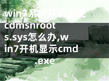 win7系统开机出现cdmsnroot s.sys怎么办,win7开机显示cmd.exe