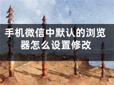 手机微信中默认的浏览器怎么设置修改