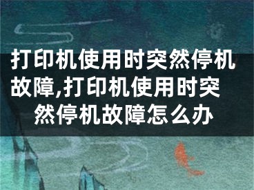 打印机使用时突然停机故障,打印机使用时突然停机故障怎么办
