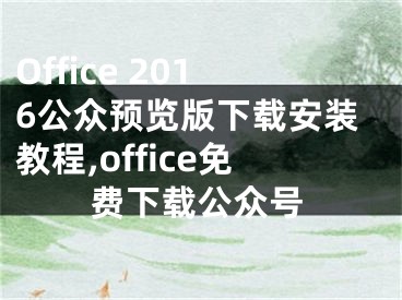Office 2016公众预览版下载安装教程,office免费下载公众号