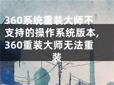 360系统重装大师不支持的操作系统版本,360重装大师无法重装