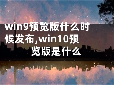win9预览版什么时候发布,win10预览版是什么