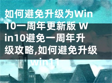 如何避免升级为Win10一周年更新版 Win10避免一周年升级攻略,如何避免升级win11