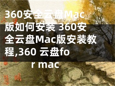 360安全云盘Mac版如何安装 360安全云盘Mac版安装教程,360 云盘for mac