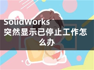 SolidWorks突然显示已停止工作怎么办