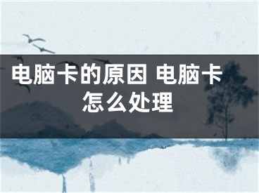 电脑卡的原因 电脑卡怎么处理
