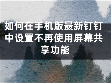 如何在手机版最新钉钉中设置不再使用屏幕共享功能