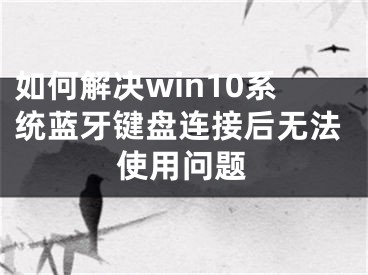 如何解决win10系统蓝牙键盘连接后无法使用问题