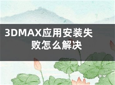 3DMAX应用安装失败怎么解决