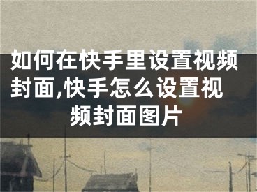 如何在快手里设置视频封面,快手怎么设置视频封面图片