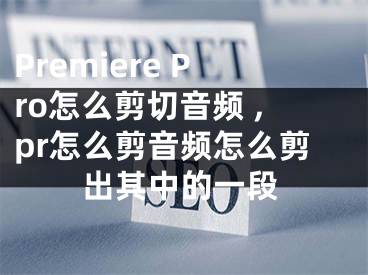 Premiere Pro怎么剪切音频 ,pr怎么剪音频怎么剪出其中的一段
