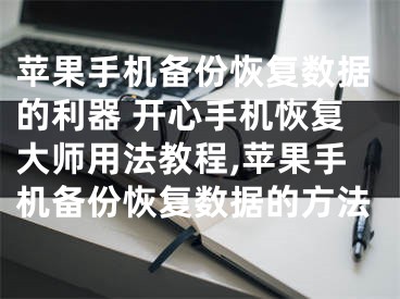 苹果手机备份恢复数据的利器 开心手机恢复大师用法教程,苹果手机备份恢复数据的方法