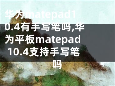 华为matepad10.4有手写笔吗,华为平板matepad 10.4支持手写笔吗