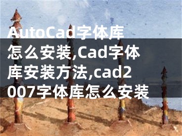 AutoCad字体库怎么安装,Cad字体库安装方法,cad2007字体库怎么安装