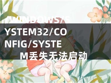/WINDOWS/SYSTEM32/CONFIG/SYSTEM丢失无法启动