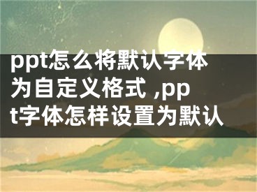 ppt怎么将默认字体为自定义格式 ,ppt字体怎样设置为默认