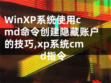 WinXP系统使用cmd命令创建隐藏账户的技巧,xp系统cmd指令