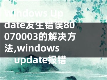 Windows Update发生错误80070003的解决方法,windows update报错