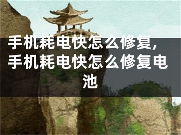 手机耗电快怎么修复,手机耗电快怎么修复电池