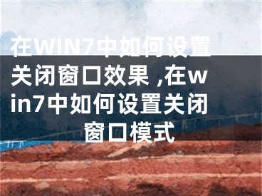 在WIN7中如何设置关闭窗口效果 ,在win7中如何设置关闭窗口模式