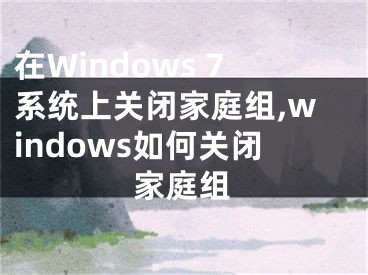 在Windows 7系统上关闭家庭组,windows如何关闭家庭组