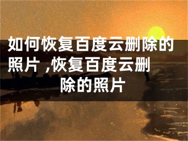 如何恢复百度云删除的照片 ,恢复百度云删除的照片