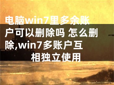 电脑win7里多余账户可以删除吗 怎么删除,win7多账户互相独立使用