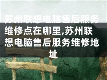 苏州联想电脑售后服务维修点在哪里,苏州联想电脑售后服务维修地址