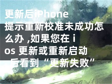 更新后iPhone 提示重新校准未成功怎么办 ,如果您在 ios 更新或重新启动后看到“更新失败”
