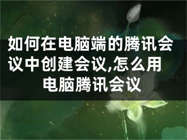 如何在电脑端的腾讯会议中创建会议,怎么用电脑腾讯会议
