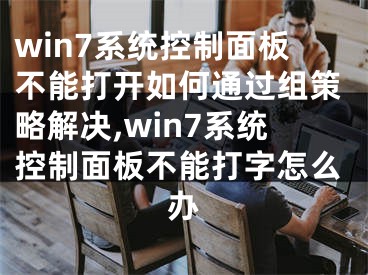 win7系统控制面板不能打开如何通过组策略解决,win7系统控制面板不能打字怎么办