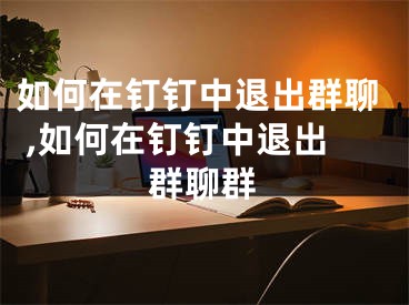 如何在钉钉中退出群聊 ,如何在钉钉中退出群聊群
