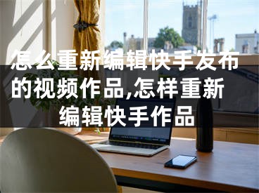 怎么重新编辑快手发布的视频作品,怎样重新编辑快手作品