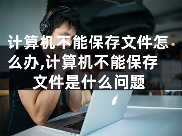 计算机不能保存文件怎么办,计算机不能保存文件是什么问题