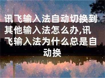 讯飞输入法自动切换到其他输入法怎么办,讯飞输入法为什么总是自动换