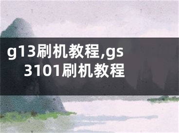 g13刷机教程,gs3101刷机教程