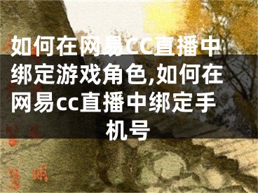 如何在网易CC直播中绑定游戏角色,如何在网易cc直播中绑定手机号