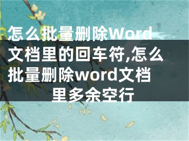 怎么批量删除Word文档里的回车符,怎么批量删除word文档里多余空行