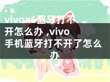 vivox6蓝牙打不开怎么办 ,vivo手机蓝牙打不开了怎么办
