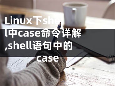 Linux下shell中case命令详解,shell语句中的case