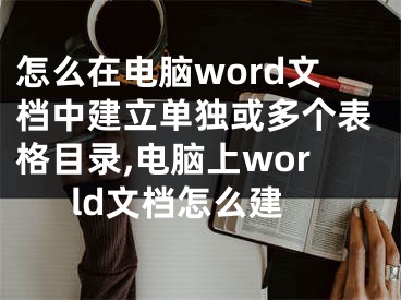 怎么在电脑word文档中建立单独或多个表格目录,电脑上world文档怎么建