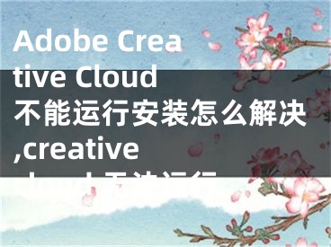 Adobe Creative Cloud不能运行安装怎么解决,creative cloud 无法运行