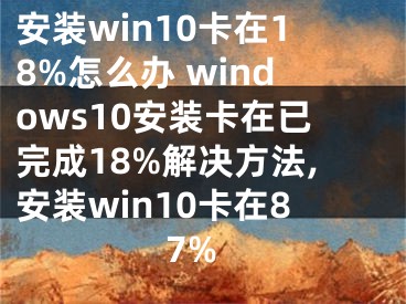 安装win10卡在18%怎么办 windows10安装卡在已完成18%解决方法,安装win10卡在87%