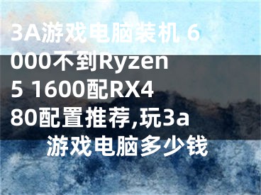 3A游戏电脑装机 6000不到Ryzen5 1600配RX480配置推荐,玩3a游戏电脑多少钱