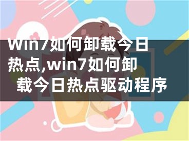 Win7如何卸载今日热点,win7如何卸载今日热点驱动程序
