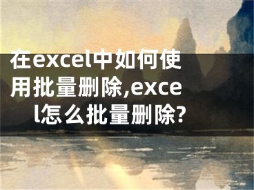 在excel中如何使用批量删除,excel怎么批量删除?