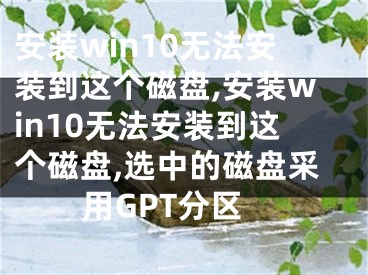 安装win10无法安装到这个磁盘,安装win10无法安装到这个磁盘,选中的磁盘采用GPT分区