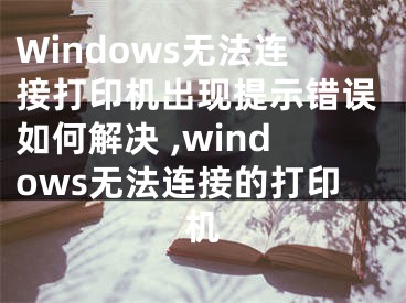 Windows无法连接打印机出现提示错误如何解决 ,windows无法连接的打印机
