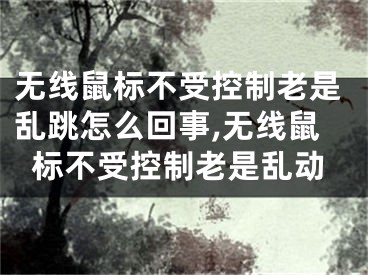 无线鼠标不受控制老是乱跳怎么回事,无线鼠标不受控制老是乱动