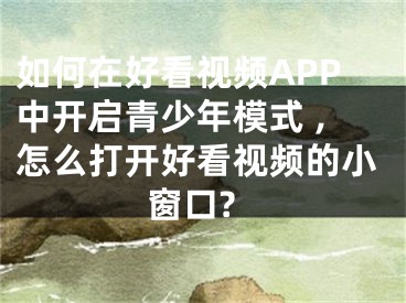如何在好看视频APP中开启青少年模式 ,怎么打开好看视频的小窗口?